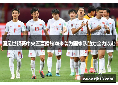 国足世预赛中央五直播热潮来袭为国家队助力全力以赴