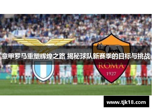 意甲罗马重塑辉煌之路 揭秘球队新赛季的目标与挑战