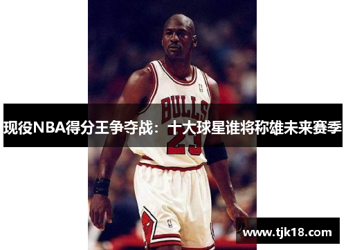 现役NBA得分王争夺战：十大球星谁将称雄未来赛季