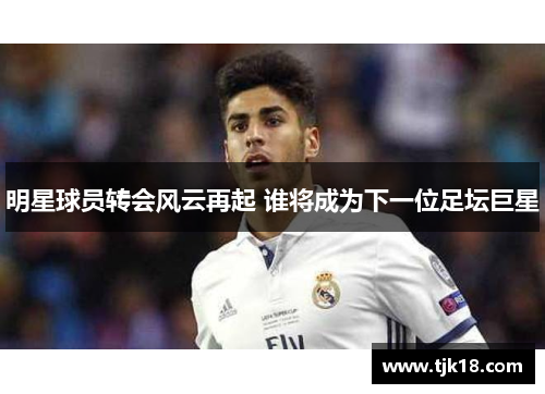 明星球员转会风云再起 谁将成为下一位足坛巨星