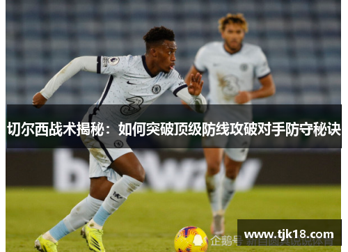 切尔西战术揭秘：如何突破顶级防线攻破对手防守秘诀