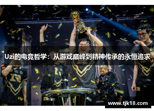 Uzi的电竞哲学：从游戏巅峰到精神传承的永恒追求