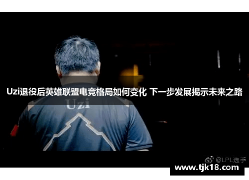 Uzi退役后英雄联盟电竞格局如何变化 下一步发展揭示未来之路