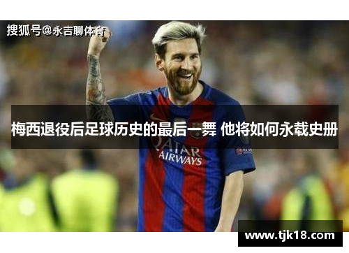 梅西退役后足球历史的最后一舞 他将如何永载史册