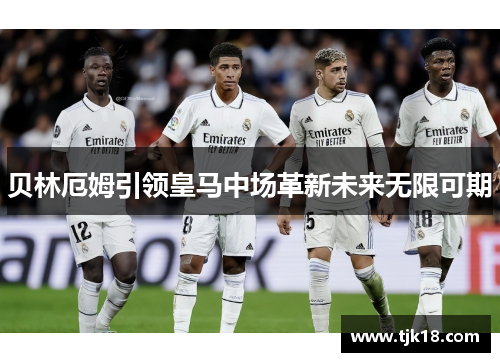 贝林厄姆引领皇马中场革新未来无限可期