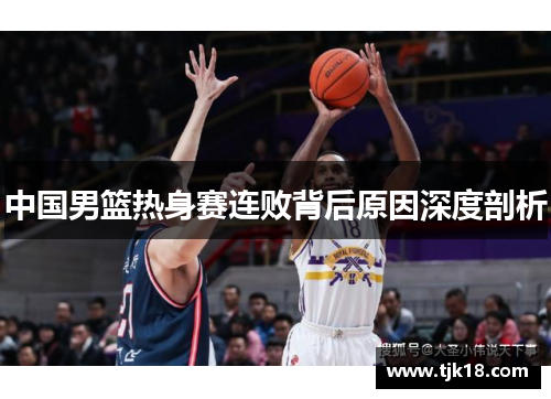 中国男篮热身赛连败背后原因深度剖析