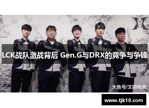 LCK战队激战背后 Gen.G与DRX的竞争与争锋