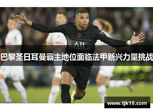巴黎圣日耳曼霸主地位面临法甲新兴力量挑战