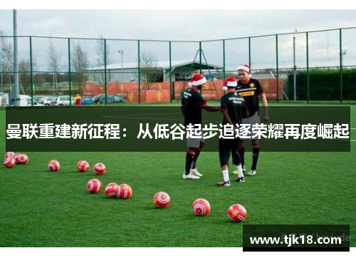 曼联重建新征程：从低谷起步追逐荣耀再度崛起