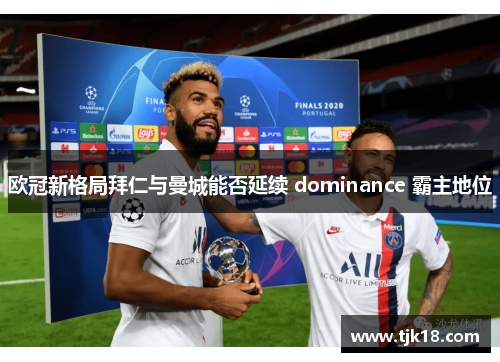 欧冠新格局拜仁与曼城能否延续 dominance 霸主地位