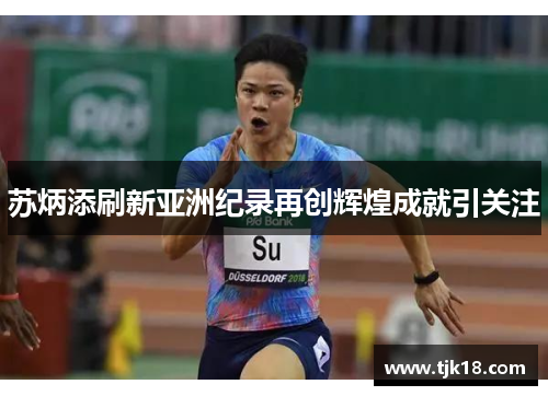 苏炳添刷新亚洲纪录再创辉煌成就引关注