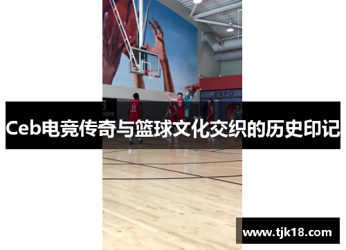 Ceb电竞传奇与篮球文化交织的历史印记