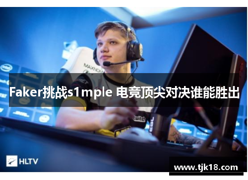Faker挑战s1mple 电竞顶尖对决谁能胜出