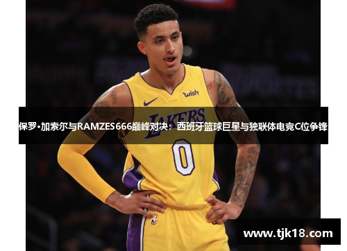 保罗·加索尔与RAMZES666巅峰对决：西班牙篮球巨星与独联体电竞C位争锋