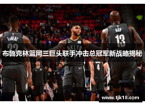 布鲁克林篮网三巨头联手冲击总冠军新战略揭秘