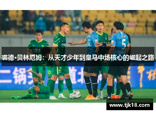 裘德·贝林厄姆：从天才少年到皇马中场核心的崛起之路