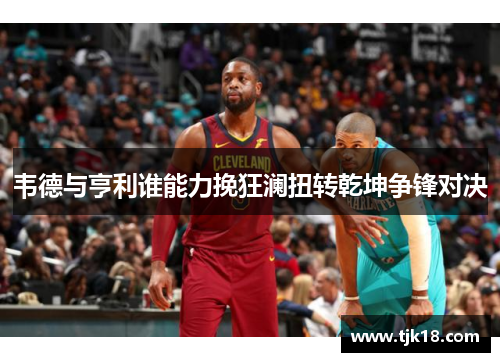 韦德与亨利谁能力挽狂澜扭转乾坤争锋对决
