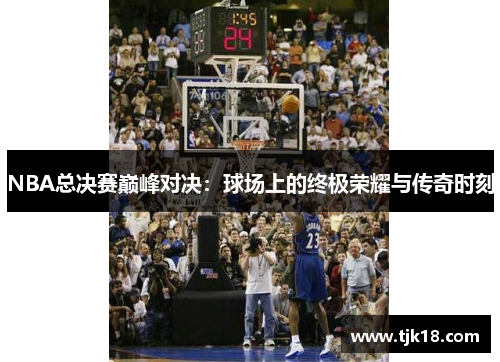 NBA总决赛巅峰对决：球场上的终极荣耀与传奇时刻