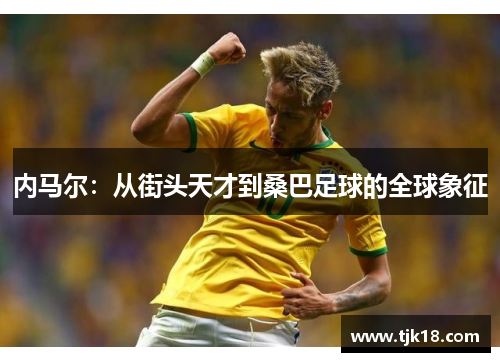 内马尔：从街头天才到桑巴足球的全球象征