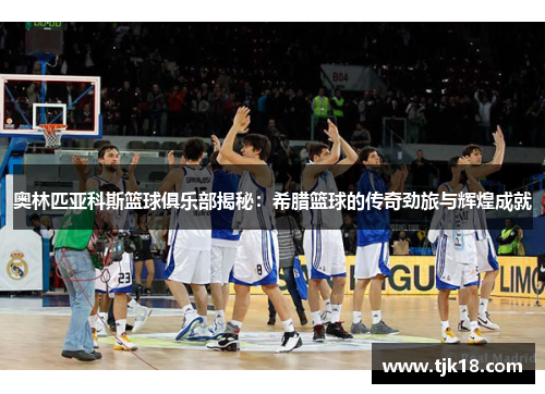 奥林匹亚科斯篮球俱乐部揭秘：希腊篮球的传奇劲旅与辉煌成就