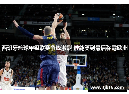 西班牙篮球甲级联赛争锋激烈 谁能笑到最后称霸欧洲