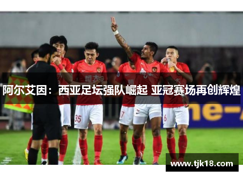 阿尔艾因：西亚足坛强队崛起 亚冠赛场再创辉煌
