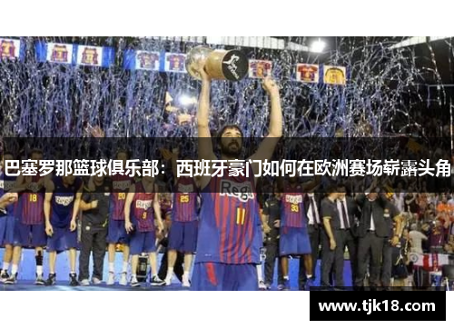 巴塞罗那篮球俱乐部：西班牙豪门如何在欧洲赛场崭露头角