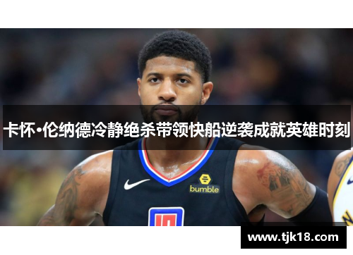 卡怀·伦纳德冷静绝杀带领快船逆袭成就英雄时刻