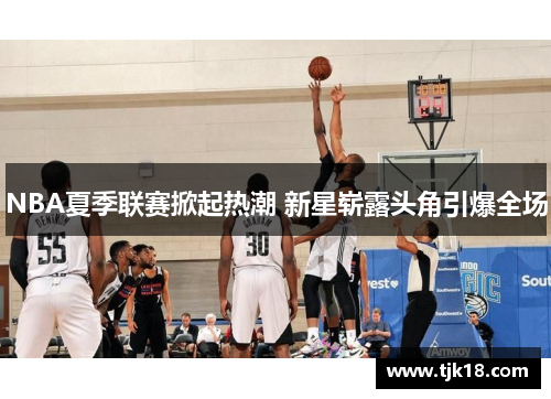 NBA夏季联赛掀起热潮 新星崭露头角引爆全场