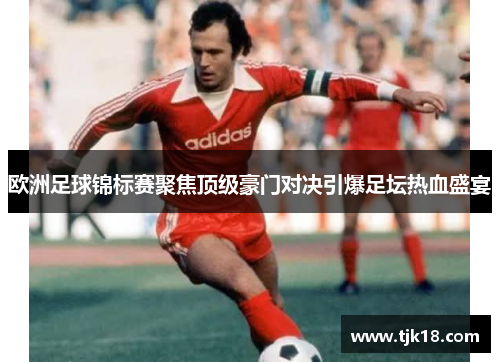 欧洲足球锦标赛聚焦顶级豪门对决引爆足坛热血盛宴