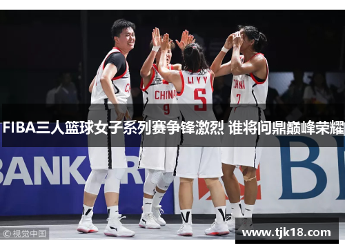 FIBA三人篮球女子系列赛争锋激烈 谁将问鼎巅峰荣耀