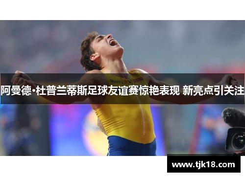 阿曼德·杜普兰蒂斯足球友谊赛惊艳表现 新亮点引关注