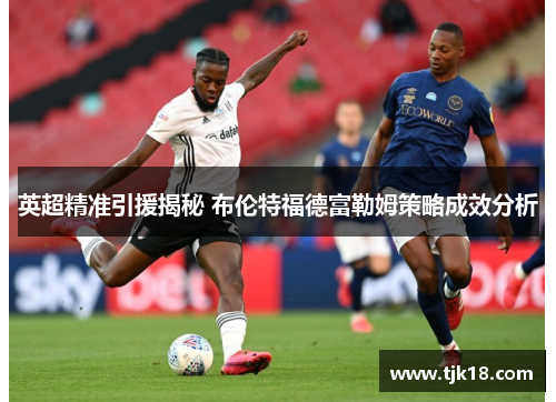 英超精准引援揭秘 布伦特福德富勒姆策略成效分析