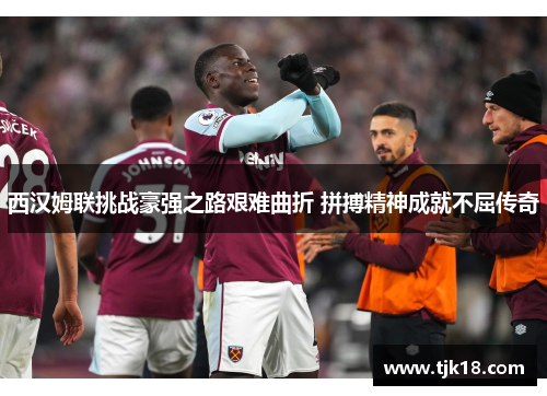 西汉姆联挑战豪强之路艰难曲折 拼搏精神成就不屈传奇