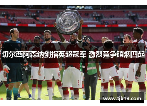切尔西阿森纳剑指英超冠军 激烈竞争硝烟四起