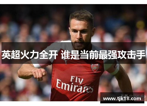 英超火力全开 谁是当前最强攻击手